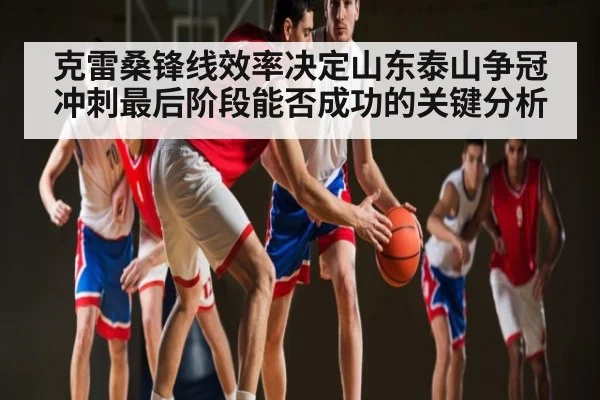 克雷桑锋线效率决定山东泰山争冠冲刺最后阶段能否成功的关键分析