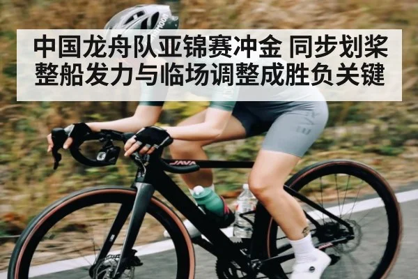 中国龙舟队亚锦赛冲金 同步划桨整船发力与临场调整成胜负关键